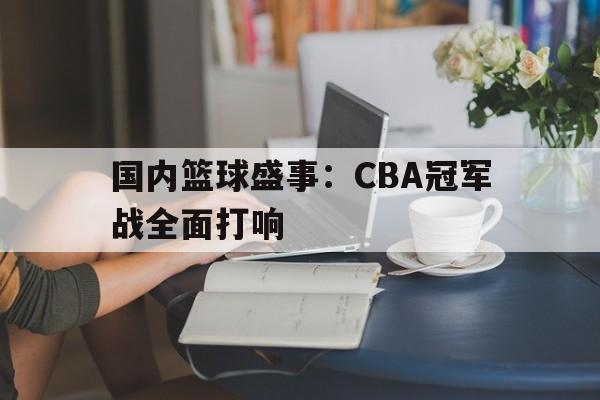 国内篮球盛事：CBA冠军战全面打响的简单介绍