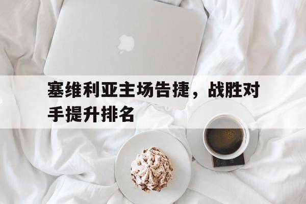 关于塞维利亚主场告捷，战胜对手提升排名的信息