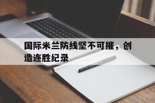 关于国际米兰防线坚不可摧，创造连胜纪录的信息