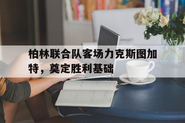 柏林联合队客场力克斯图加特，奠定胜利基础的简单介绍