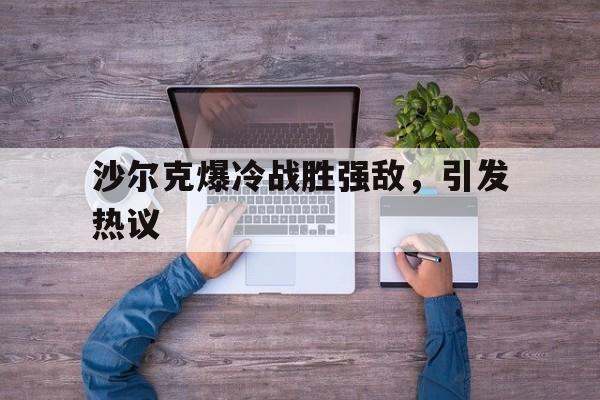 包含沙尔克爆冷战胜强敌，引发热议的词条